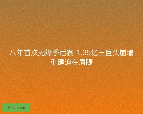 八年首次无缘季后赛 1.35亿三巨头崩塌重建迫在眉睫