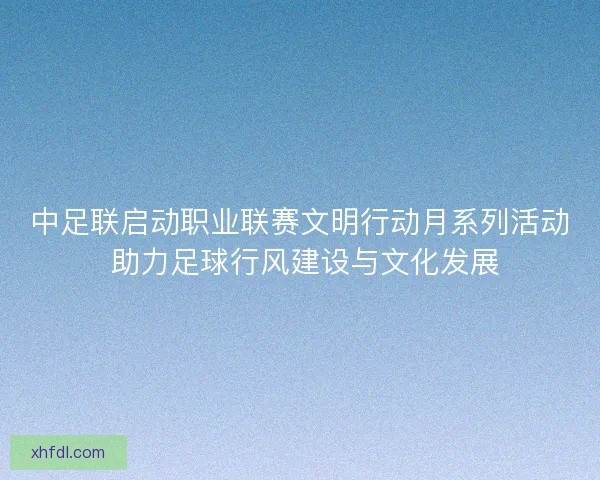 中足联启动职业联赛文明行动月系列活动 助力足球行风建设与文化发展