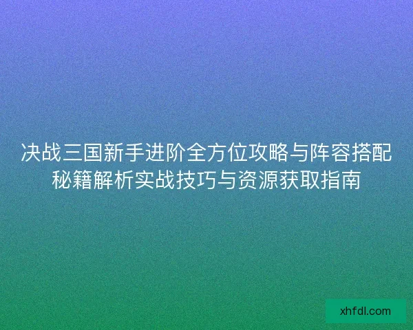 决战三国新手进阶全方位攻略与阵容搭配秘籍解析实战技巧与资源获取指南