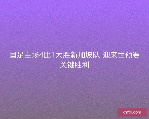 国足主场4比1大胜新加坡队 迎来世预赛关键胜利
