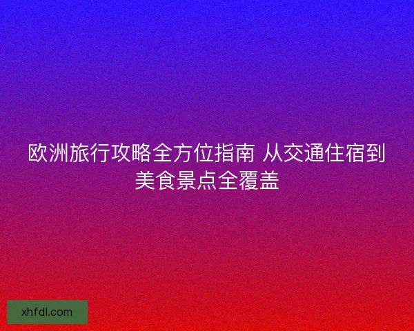 欧洲旅行攻略全方位指南 从交通住宿到美食景点全覆盖