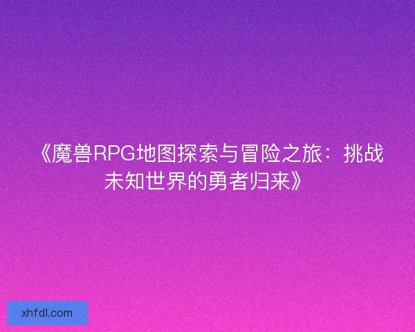 《魔兽RPG地图探索与冒险之旅：挑战未知世界的勇者归来》