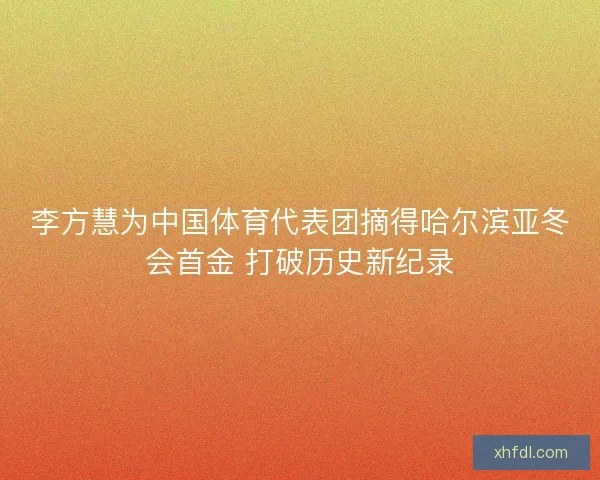 李方慧为中国体育代表团摘得哈尔滨亚冬会首金 打破历史新纪录