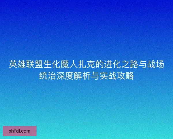 英雄联盟生化魔人扎克的进化之路与战场统治深度解析与实战攻略